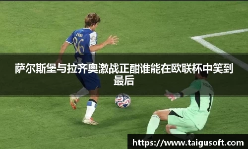 bwin必赢萨尔斯堡与拉齐奥激战正酣谁能在欧联杯中笑到最后