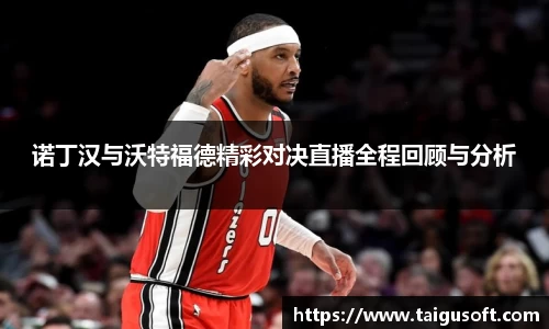 bwin必赢诺丁汉与沃特福德精彩对决直播全程回顾与分析